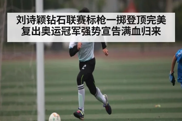 刘诗颖钻石联赛标枪一掷登顶完美复出奥运冠军强势宣告满血归来