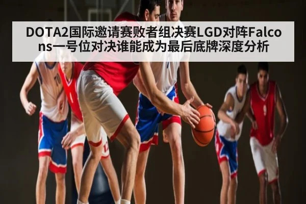 DOTA2国际邀请赛败者组决赛LGD对阵Falcons一号位对决谁能成为最后底牌深度分析