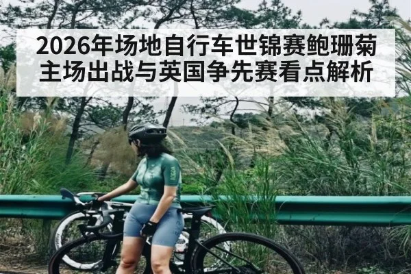 2026年场地自行车世锦赛鲍珊菊主场出战与英国争先赛看点解析