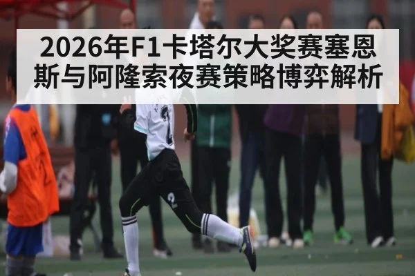 2026年F1卡塔尔大奖赛塞恩斯与阿隆索夜赛策略博弈解析